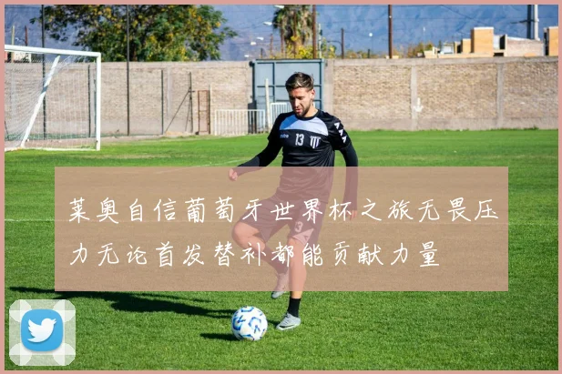 莱奥自信葡萄牙世界杯之旅无畏压力无论首发替补都能贡献力量