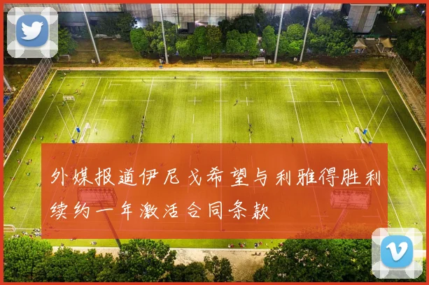 外媒报道伊尼戈希望与利雅得胜利续约一年激活合同条款