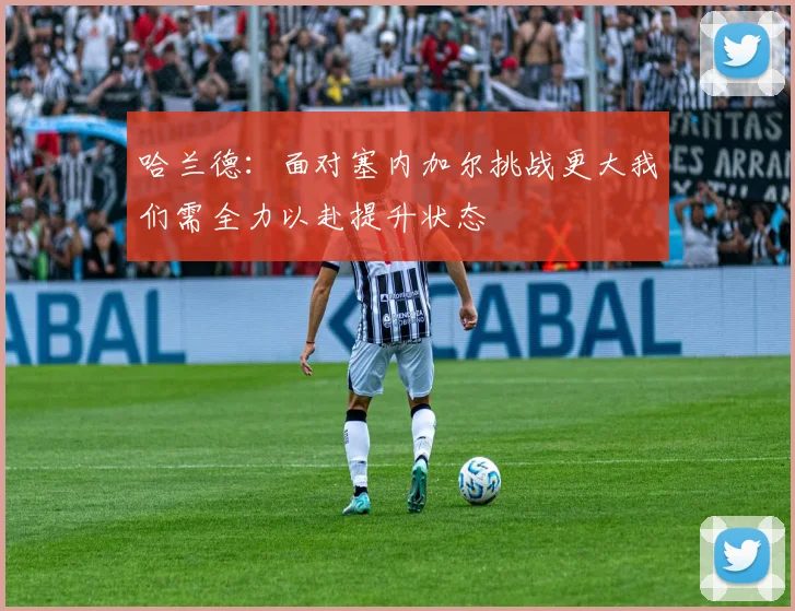 哈兰德：面对塞内加尔挑战更大我们需全力以赴提升状态