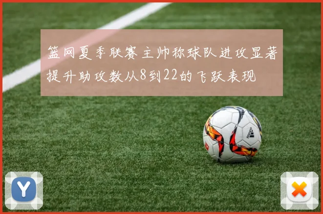 篮网夏季联赛主帅称球队进攻显著提升助攻数从8到22的飞跃表现