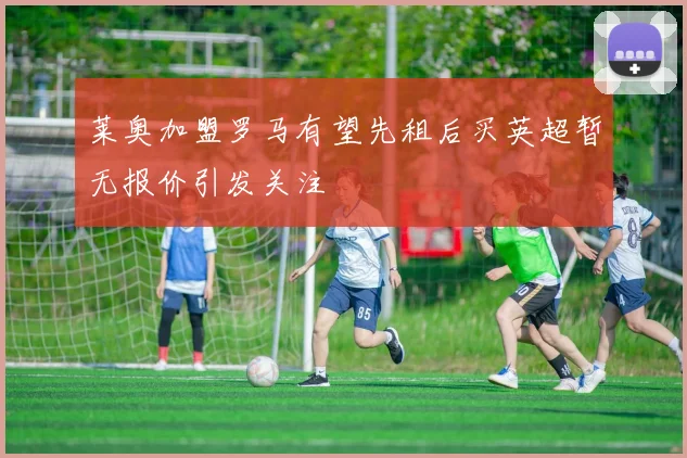 莱奥加盟罗马有望先租后买英超暂无报价引发关注