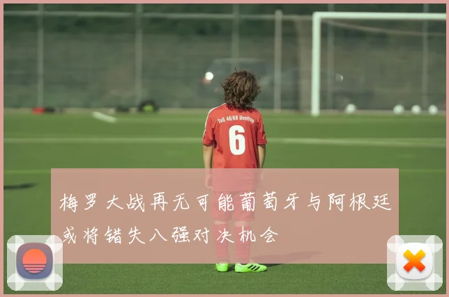 梅罗大战再无可能葡萄牙与阿根廷或将错失八强对决机会
