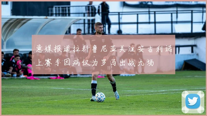 意媒报道拉科鲁尼亚关注安吉利诺上赛季因病仅为罗马出战九场