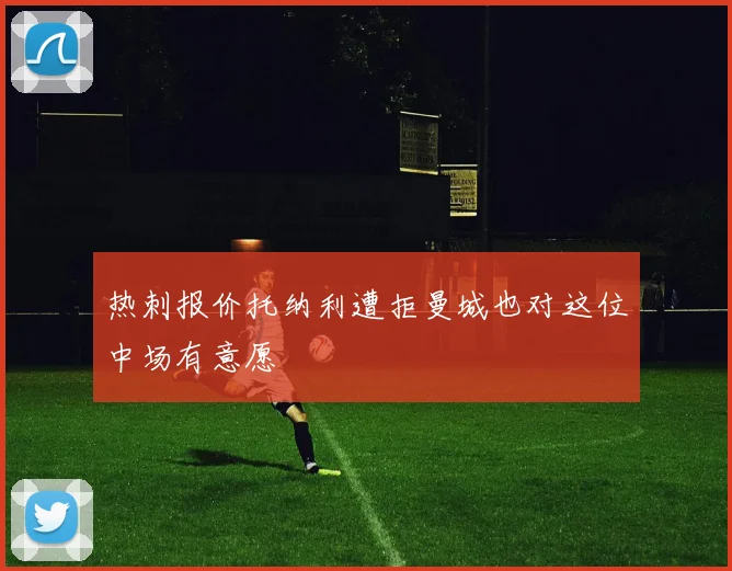 热刺报价托纳利遭拒曼城也对这位中场有意愿