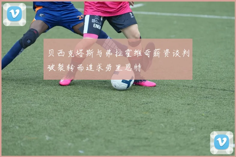 贝西克塔斯与弗拉霍维奇薪资谈判破裂转而追求劳里恩特