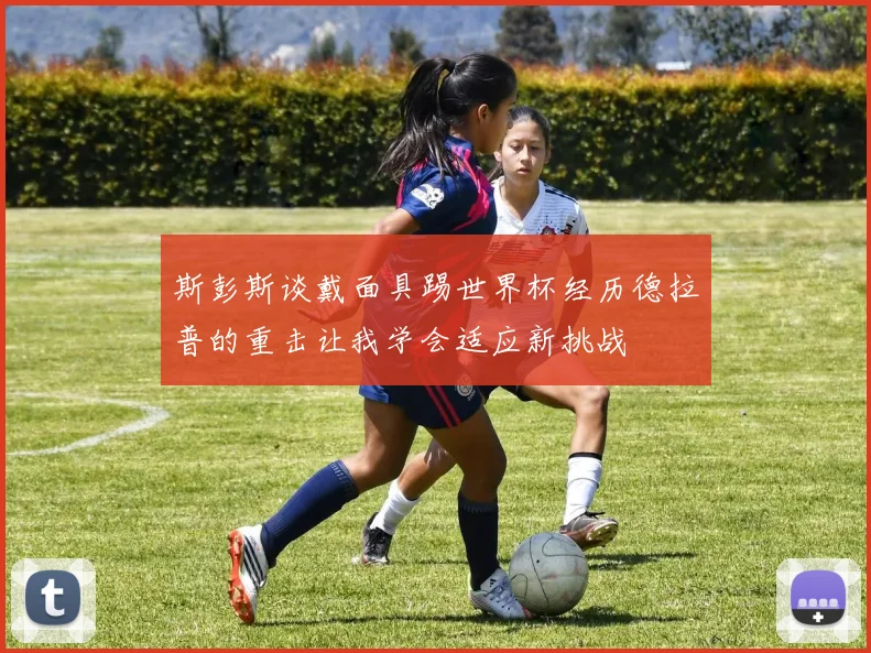 斯彭斯谈戴面具踢世界杯经历德拉普的重击让我学会适应新挑战