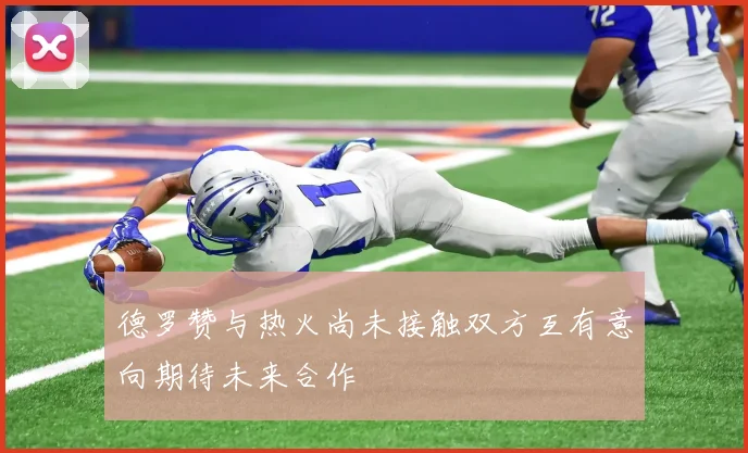 德罗赞与热火尚未接触双方互有意向期待未来合作