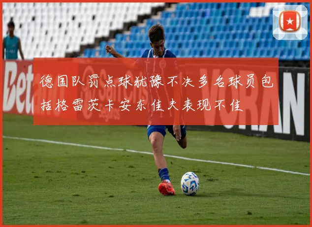 德国队罚点球犹豫不决多名球员包括格雷茨卡安东佳夫表现不佳